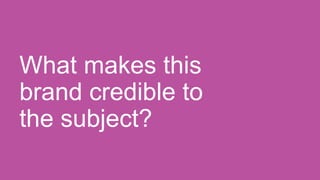 What makes this
brand credible to
the subject?
 
