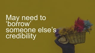 May need to
‘borrow’
someone else’s
credibility
 