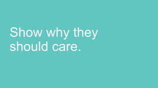 Show why they
should care.
 