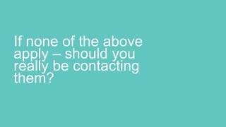 If none of the above
apply – should you
really be contacting
them?
 