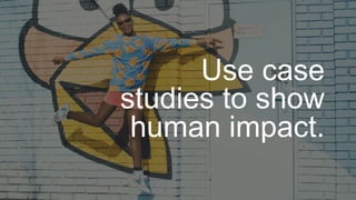 Use case
studies to show
human impact.
 