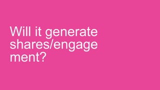 Will it generate
shares/engage
ment?
 