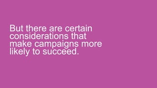 But there are certain
considerations that
make campaigns more
likely to succeed.
 