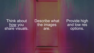 Think about
how you
share visuals.
Describe what
the images
are.
Provide high
and low res
options.
 