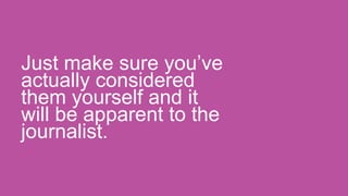 Just make sure you’ve
actually considered
them yourself and it
will be apparent to the
journalist.
 
