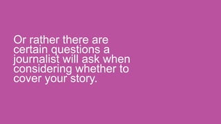 Or rather there are
certain questions a
journalist will ask when
considering whether to
cover your story.
 