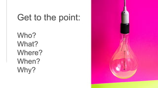 Get to the point:
Who?
What?
Where?
When?
Why?
 
