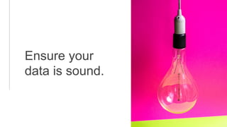 Ensure your
data is sound.
 