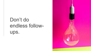 Don’t do
endless follow-
ups.
 