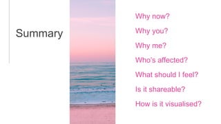 Why now?
Why you?
Why me?
Summary
Who’s affected?
What should I feel?
Is it shareable?
How is it visualised?
 