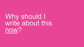 Why should I
write about this
now?
 