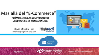 Mas allá del “E-Commerce”
David Morales | CEO
¿CÓMO ENTREGAR LOS PRODUCTOS
VENDIDOS EN MI TIENDA ONLINE?
David Morales | CEO
dmorales@hightech-corp.com
 