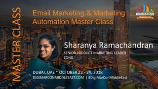 MASTERCLASS
Sharanya Ramachandran
SENIOR PRODUCT MARKETING LEADER
ZOHO
DUBAI, UAE ~ OCTOBER 23 - 24, 2018
DIGIMARCONMIDDLEEAST.COM | #DigiMarConMiddleEast
Email Marketing & Marketing
Automation Master Class
 