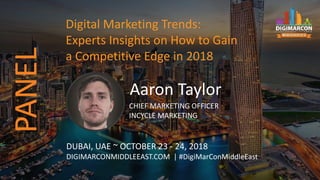 Aaron Taylor
CHIEF MARKETING OFFICER
INCYCLE MARKETING
DUBAI, UAE ~ OCTOBER 23 - 24, 2018
DIGIMARCONMIDDLEEAST.COM | #DigiMarConMiddleEast
Digital Marketing Trends:
Experts Insights on How to Gain
a Competitive Edge in 2018
PANEL
 