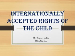 INTERNATIONALLY
ACCEPTED RIGHTS OF
THE CHILD
Mr. Bhargav mehta
M.Sc. Nursing
 
