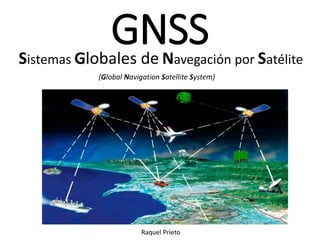 GNSSSistemas Globales de Navegación por Satélite
Raquel Prieto
(Global Navigation Satellite System)
 