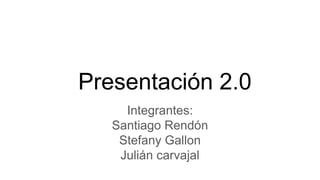 Presentación 2.0
Integrantes:
Santiago Rendón
Stefany Gallon
Julián carvajal
 