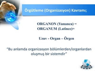 Örgütleme (Organizasyon) Kavramı;
ORGANON (Yunanca) =
ORGANUM (Latince)=
Uzuv - Organ – Örgen
“Bu anlamda organizasyon bölümlerden/organlardan
oluşmuş bir sistemdir”
 