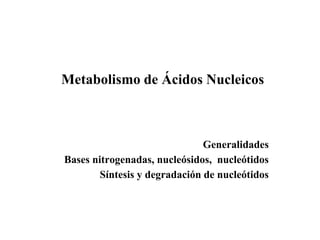 Metabolismo de Ácidos Nucleicos
Generalidades
Bases nitrogenadas, nucleósidos, nucleótidos
Síntesis y degradación de nucleótidos
 