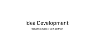 Idea Development
Factual Production –Josh Eastham
 