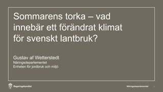 Sommarens torka – vad
innebär ett förändrat klimat
för svenskt lantbruk?
Gustav af Wetterstedt
Näringsdepartementet
Enheten för jordbruk och miljö
Näringsdepartementet 1
 