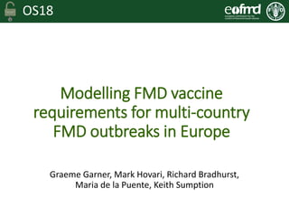 OS18
Modelling FMD vaccine
requirements for multi-country
FMD outbreaks in Europe
Graeme Garner, Mark Hovari, Richard Bradhurst,
Maria de la Puente, Keith Sumption
 