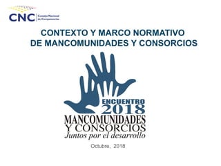 CONTEXTO Y MARCO NORMATIVO
DE MANCOMUNIDADES Y CONSORCIOS
Octubre, 2018
 