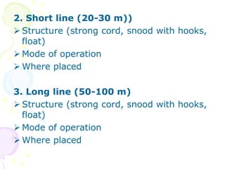 2. Short line (20-30 m))
 Structure (strong cord, snood with hooks,
float)
 Mode of operation
 Where placed
3. Long line (50-100 m)
 Structure (strong cord, snood with hooks,
float)
 Mode of operation
 Where placed
 