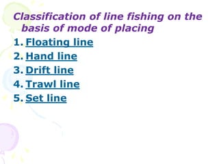 Classification of line fishing on the
basis of mode of placing
1. Floating line
2. Hand line
3. Drift line
4. Trawl line
5. Set line
 