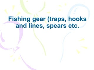 Fishing gear (traps, hooks
and lines, spears etc.
 