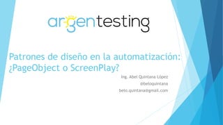 Patrones de diseño en la automatización:
¿PageObject o ScreenPlay?
Ing. Abel Quintana López
@beloquintana
belo.quintana@gmail.com
 