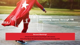 Stressjam,
mastering stress through VR
Bernard Maarsingh
Clinical and Occupational psychologist, CEO Jamzone
Head of Post Master Management Education University Groningen-PPO
 