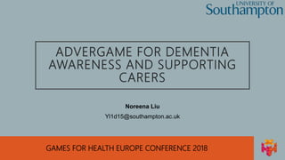 GAMES FOR HEALTH EUROPE CONFERENCE 2018
ADVERGAME FOR DEMENTIA
AWARENESS AND SUPPORTING
CARERS
Noreena Liu
Yl1d15@southampton.ac.uk
 