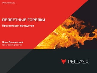 Яцек Вышинский
Технический директор
www.pellasx.eu
ПЕЛЛЕТНЫЕ ГОРЕЛКИ
Презентация продуктов
 