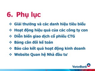  Giải thưởng và các danh hiệu tiêu biểu
 Hoạt động hiệu quả của các công ty con
 Diễn biến giao dịch cổ phiếu CTG
 Bảng cân đối kế toán
 Báo cáo kết quả hoạt động kinh doanh
 Website Quan hệ Nhà đầu tư
6. Phụ lục
32
 
