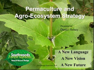 1
Permaculture and
Agro-Ecosystem Strategy
Presented by
Daniel Halsey
A New Language
A New Vision
A New FutureEco Design Overview 2016
 