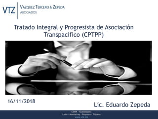 CDMX – Guadalajara
León – Monterrey – Reynosa - Tijuana
www.vtz.mx
Tratado Integral y Progresista de Asociación
Transpacífico (CPTPP)
Lic. Eduardo Zepeda
16/11/2018
 