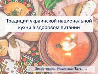 Подготовила: Коховская Татьяна
Традиции украинской национальной
кухни в здоровом питании
 