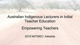 Australian Indigenous Lecturers in Initial
Teacher Education
Empowering Teachers
2018 NATSIEC: Adelaide
 