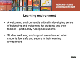Learning environment
• A welcoming environment is critical in developing sense
of belonging and welcoming for students and their
families – particularly Aboriginal students
• Student wellbeing and support are enhanced when
students feel safe and secure in their learning
environment
 