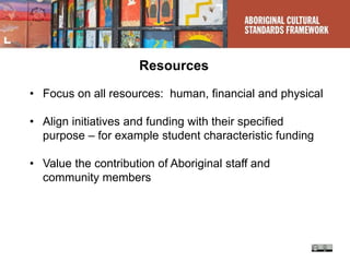 Resources
• Focus on all resources: human, financial and physical
• Align initiatives and funding with their specified
purpose – for example student characteristic funding
• Value the contribution of Aboriginal staff and
community members
 