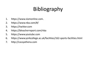 Bibliography
1. https://www.slamonline.com.
2. https://www.nba.com/#/
3. https://twitter.com
4. https://bleacherreport.com/nba
5. https://www.youtube.com
6. https://www.yorkcollege.ac.uk/facilities/162-sports-facilities.html
7. http://cassyathena.com
 