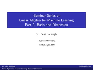 Seminar Series on
Linear Algebra for Machine Learning
Part 2: Basis and Dimension
Dr. Ceni Babaoglu
Ryerson University
cenibabaoglu.com
Dr. Ceni Babaoglu cenibabaoglu.com
Linear Algebra for Machine Learning: Basis and Dimension
 