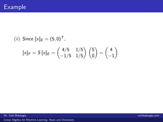 Example
(ii) Since [x]E = (5, 0)T ,
[x]F = S [x]E =
4/5 1/5
−1/5 1/5
5
0
=
4
−1
Dr. Ceni Babaoglu cenibabaoglu.com
Linear Algebra for Machine Learning: Basis and Dimension
 
