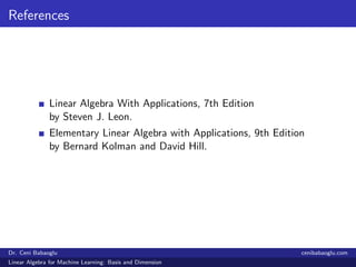 References
Linear Algebra With Applications, 7th Edition
by Steven J. Leon.
Elementary Linear Algebra with Applications, 9th Edition
by Bernard Kolman and David Hill.
Dr. Ceni Babaoglu cenibabaoglu.com
Linear Algebra for Machine Learning: Basis and Dimension
 