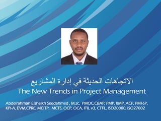 ‫في‬ ‫الحديثة‬ ‫االتجاهات‬‫إدارة‬‫المشاريع‬
The New Trends in Project Management
Abdelrahman Elsheikh Seedahmed , M.sc, PMOC,CBAP, PMP, RMP, ACP, PMI-SP,
KPI-A, EVM,CPRE, MCITP, MCTS, OCP, OCA, ITIL v3, CTFL, ISO20000, ISO27002
 