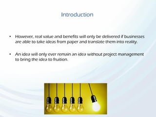 Introduction
• However, real value and benefits will only be delivered if businesses
are able to take ideas from paper and translate them into reality.
• An idea will only ever remain an idea without project management
to bring the idea to fruition.
 