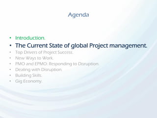 Agenda
• Introduction.
• The Current State of global Project management.
• Top Drivers of Project Success.
• New Ways to Work.
• PMO and EPMO: Responding to Disruption.
• Dealing with Disruption.
• Building Skills.
• Gig Economy.
 