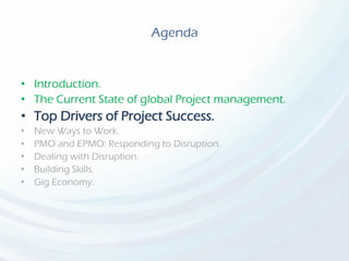 Agenda
• Introduction.
• The Current State of global Project management.
• Top Drivers of Project Success.
• New Ways to Work.
• PMO and EPMO: Responding to Disruption.
• Dealing with Disruption.
• Building Skills.
• Gig Economy.
 