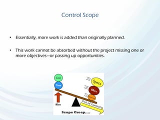 Control Scope
• Essentially, more work is added than originally planned.
• This work cannot be absorbed without the project missing one or
more objectives—or passing up opportunities.
 